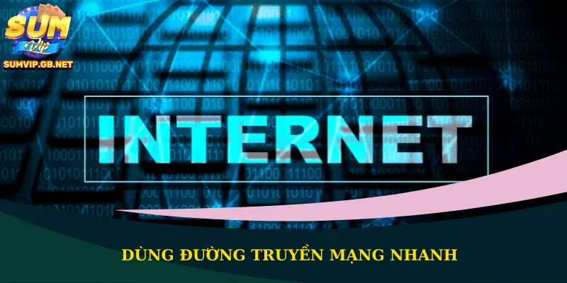 Dùng đường truyền mạng nhanh