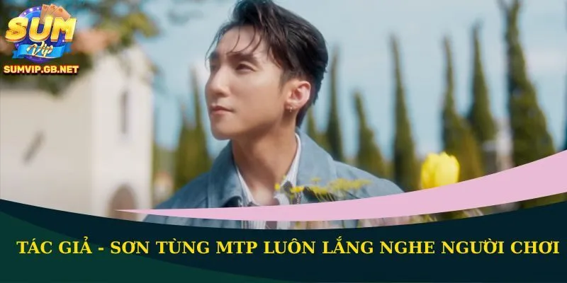 Tác giả - Sơn Tùng MTP luôn lắng nghe người chơi
